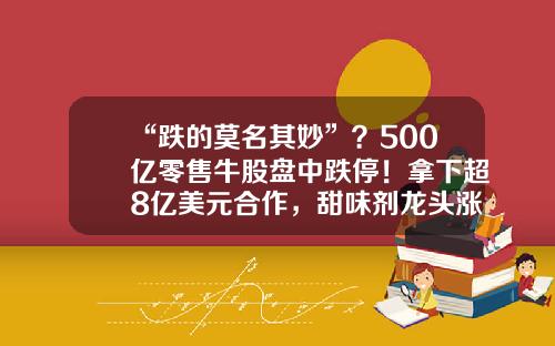 “跌的莫名其妙”？500亿零售牛股盘中跌停！拿下超8亿美元合作，甜味剂龙头涨停！半年报业绩预喜股早盘拉升，4股预告业绩翻倍-易点资讯股票怎么样了
