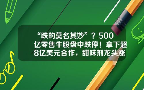 “跌的莫名其妙”？500亿零售牛股盘中跌停！拿下超8亿美元合作，甜味剂龙头涨停！半年报业绩预喜股早盘拉升，4股预告业绩翻倍-易点资讯股票行情走势预测