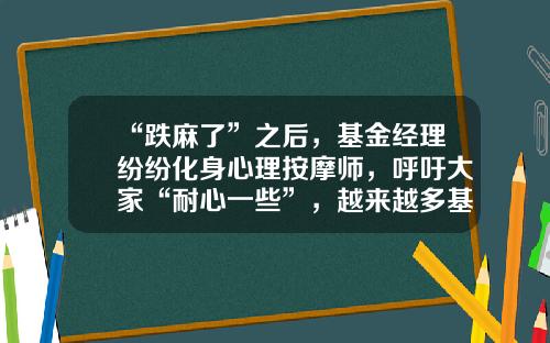 “跌麻了”之后，基金经理纷纷化身心理按摩师，呼吁大家“耐心一些”，越来越多基金经理乐于发声-刘江基金经理