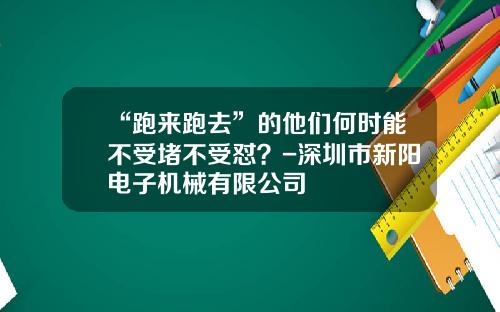 “跑来跑去”的他们何时能不受堵不受怼？-深圳市新阳电子机械有限公司