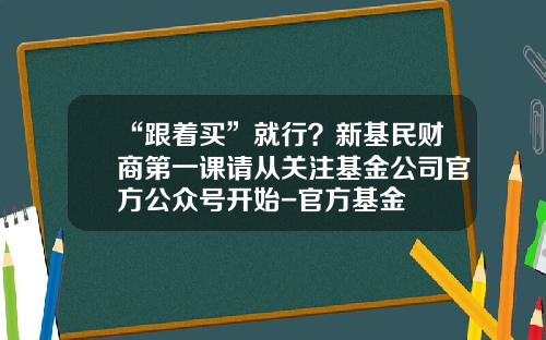 “跟着买”就行？新基民财商第一课请从关注基金公司官方公众号开始-官方基金