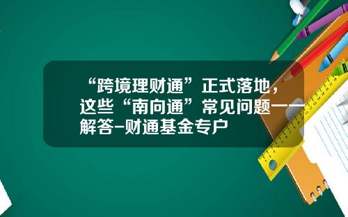 “跨境理财通”正式落地，这些“南向通”常见问题一一解答-财通基金专户
