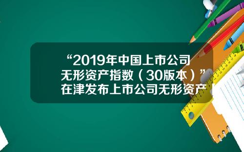 “2019年中国上市公司无形资产指数（30版本）”在津发布上市公司无形资产【前列康】