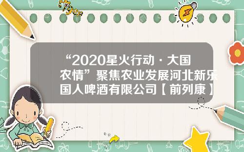 “2020星火行动·大国农情”聚焦农业发展河北新乐国人啤酒有限公司【前列康】
