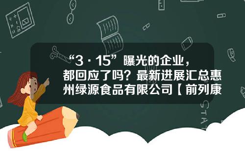 “3·15”曝光的企业，都回应了吗？最新进展汇总惠州绿源食品有限公司【前列康】
