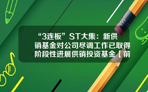 “3连板”ST大集：新供销基金对公司尽调工作已取得阶段性进展供销投资基金【前列康】