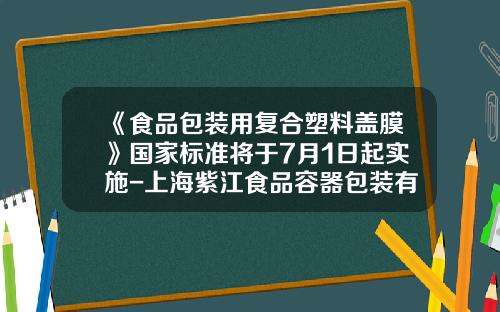 《食品包装用复合塑料盖膜》国家标准将于7月1日起实施-上海紫江食品容器包装有限公司