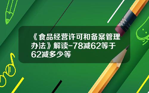 《食品经营许可和备案管理办法》解读-78减62等于62减多少等