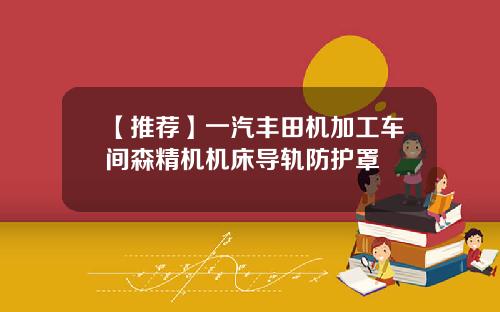 【推荐】一汽丰田机加工车间森精机机床导轨防护罩