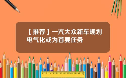 【推荐】一汽大众新车规划电气化或为首要任务