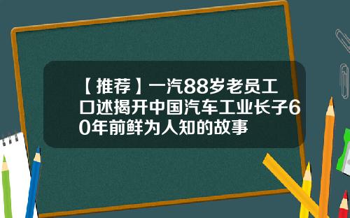 【推荐】一汽88岁老员工口述揭开中国汽车工业长子60年前鲜为人知的故事