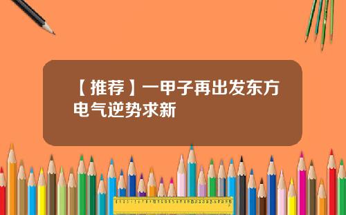 【推荐】一甲子再出发东方电气逆势求新