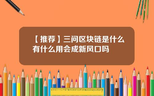【推荐】三问区块链是什么有什么用会成新风口吗