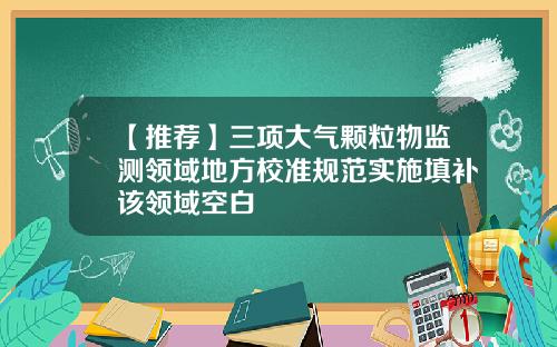 【推荐】三项大气颗粒物监测领域地方校准规范实施填补该领域空白