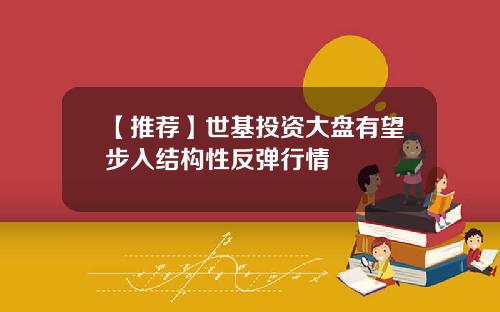 【推荐】世基投资大盘有望步入结构性反弹行情