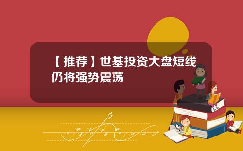 【推荐】世基投资大盘短线仍将强势震荡