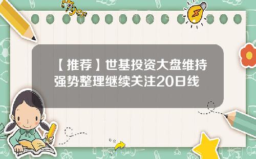 【推荐】世基投资大盘维持强势整理继续关注20日线