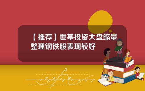 【推荐】世基投资大盘缩量整理钢铁股表现较好