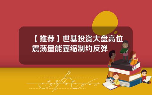 【推荐】世基投资大盘高位震荡量能萎缩制约反弹