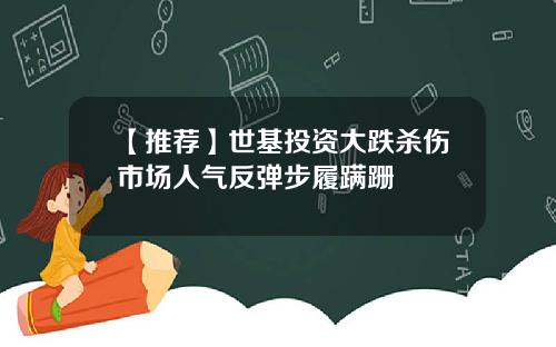 【推荐】世基投资大跌杀伤市场人气反弹步履蹒跚