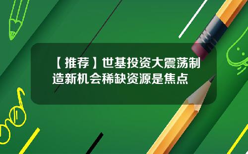 【推荐】世基投资大震荡制造新机会稀缺资源是焦点