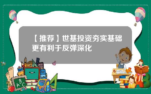 【推荐】世基投资夯实基础更有利于反弹深化