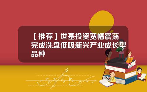 【推荐】世基投资宽幅震荡完成洗盘低吸新兴产业成长型品种