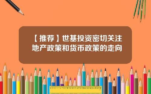 【推荐】世基投资密切关注地产政策和货币政策的走向