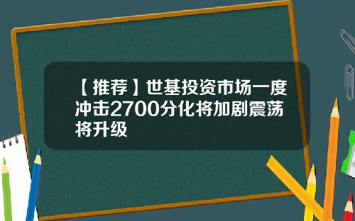 【推荐】世基投资市场一度冲击2700分化将加剧震荡将升级