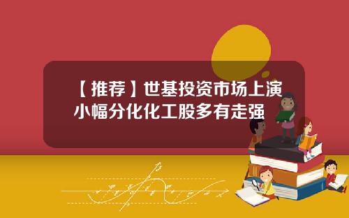 【推荐】世基投资市场上演小幅分化化工股多有走强