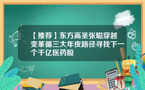 【推荐】东方高圣张聪穿越变革循三大年夜路径寻找下一个千亿医药股