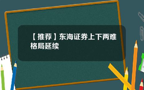 【推荐】东海证券上下两难格局延续