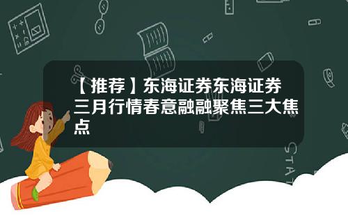 【推荐】东海证券东海证券三月行情春意融融聚焦三大焦点