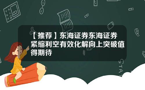 【推荐】东海证券东海证券紧缩利空有效化解向上突破值得期待