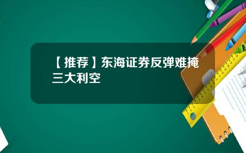 【推荐】东海证券反弹难掩三大利空
