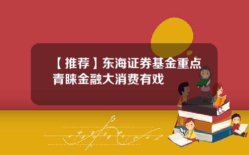 【推荐】东海证券基金重点青睐金融大消费有戏