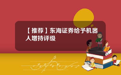 【推荐】东海证券给予机器人增持评级