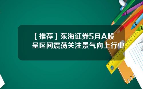 【推荐】东海证券5月A股呈区间震荡关注景气向上行业