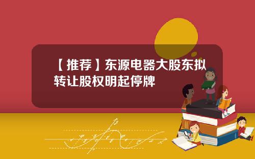 【推荐】东源电器大股东拟转让股权明起停牌