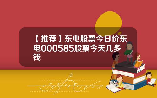 【推荐】东电股票今日价东电000585股票今天几多钱