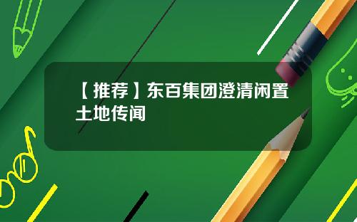 【推荐】东百集团澄清闲置土地传闻