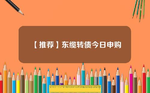【推荐】东缆转债今日申购
