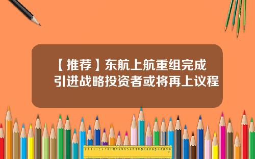 【推荐】东航上航重组完成引进战略投资者或将再上议程