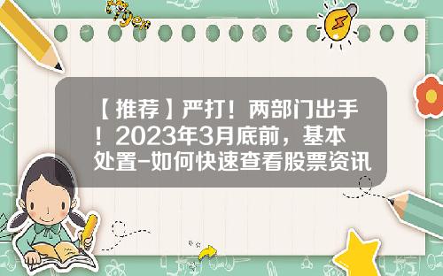 【推荐】严打!两部门出手!2023年3月底前,基本处置-如何快速查看股票资讯