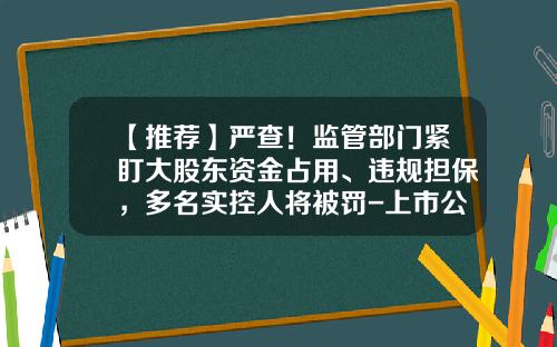 【推荐】严查！监管部门紧盯大股东资金占用、违规担保，多名实控人将被罚-上市公司大股东担保