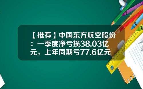 【推荐】中国东方航空股份:一季度净亏损38.03亿元,上年同期亏77.6亿元-东方航空公司财务状况文字分析