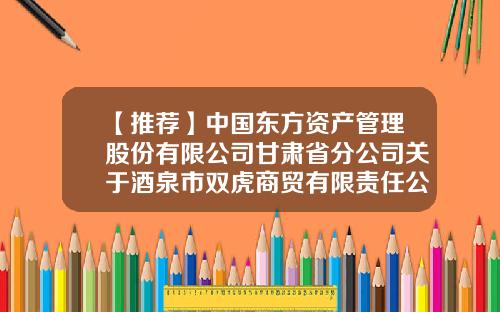 【推荐】中国东方资产管理股份有限公司甘肃省分公司关于酒泉市双虎商贸有限责任公司等债权资产的处置公告-中国东方资产管理公司四川分公司