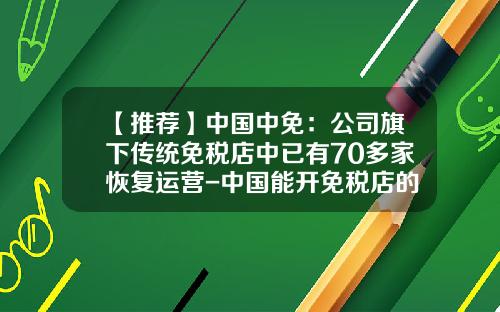 【推荐】中国中免:公司旗下传统免税店中已有70多家恢复运营-中国能开免税店的公司