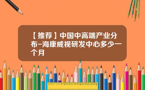 【推荐】中国中高端产业分布-海康威视研发中心多少一个月