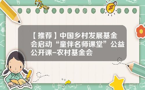 【推荐】中国乡村发展基金会启动“童伴名师课堂”公益公开课-农村基金会